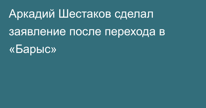 Аркадий Шестаков сделал заявление после перехода в «Барыс»