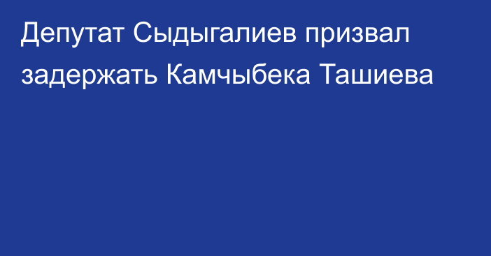Депутат Сыдыгалиев призвал задержать Камчыбека Ташиева