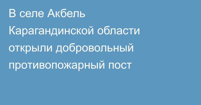 В селе Акбель Карагандинской области открыли добровольный противопожарный пост