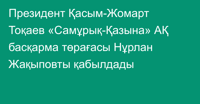 Президент Қасым-Жомарт Тоқаев «Самұрық-Қазына» АҚ басқарма төрағасы Нұрлан Жақыповты қабылдады