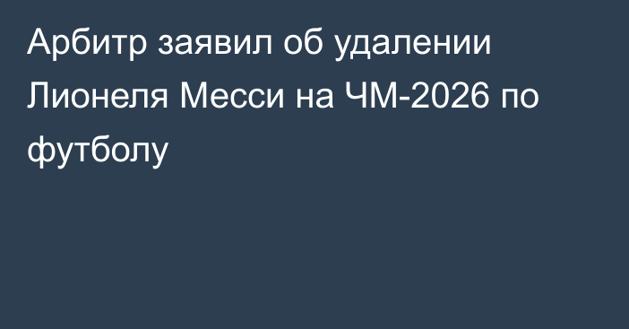 Арбитр заявил об удалении Лионеля Месси на ЧМ-2026 по футболу