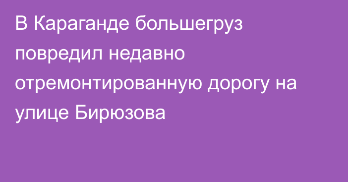В Караганде большегруз повредил недавно отремонтированную дорогу на улице Бирюзова