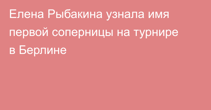 Елена Рыбакина узнала имя первой соперницы на турнире в Берлине