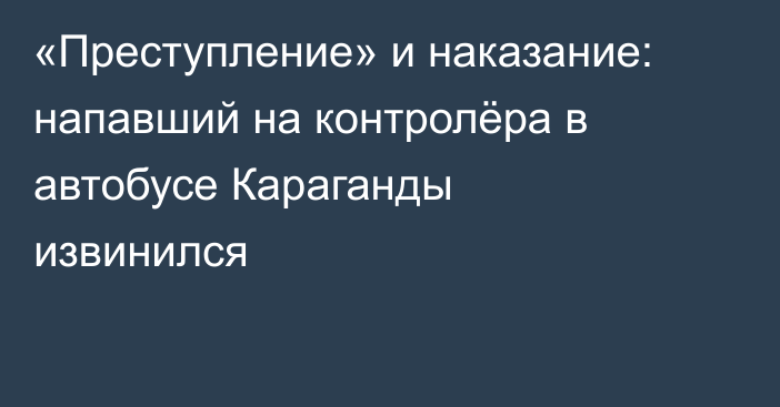 «Преступление» и наказание: напавший на контролёра в автобусе Караганды извинился