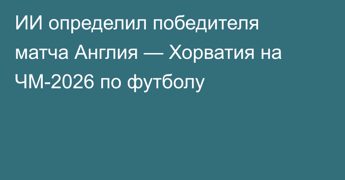 ИИ определил победителя матча Англия — Хорватия на ЧМ-2026 по футболу