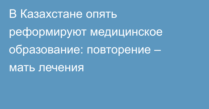 В Казахстане опять реформируют медицинское образование: повторение – мать лечения