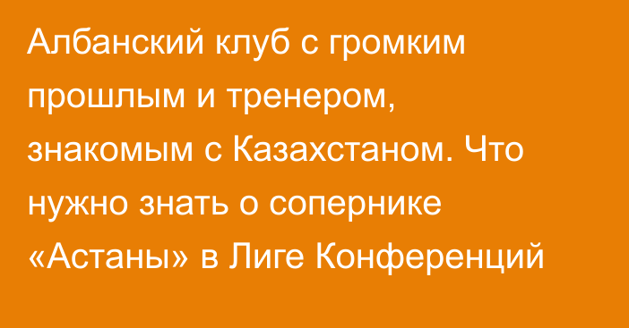 Албанский клуб с громким прошлым и тренером, знакомым с Казахстаном. Что нужно знать о сопернике «Астаны» в Лиге Конференций