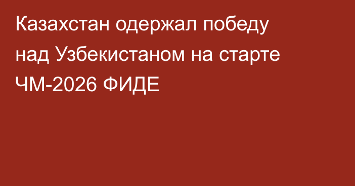 Казахстан одержал победу над Узбекистаном на старте ЧМ-2026 ФИДЕ