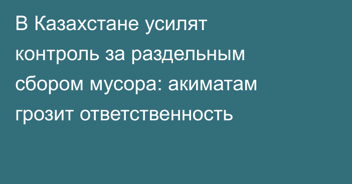 В Казахстане усилят контроль за раздельным сбором мусора: акиматам грозит ответственность