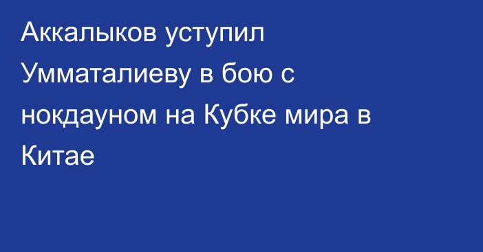 Аккалыков уступил Умматалиеву в бою с нокдауном на Кубке мира в Китае