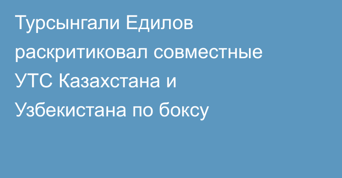 Турсынгали Едилов раскритиковал совместные УТС Казахстана и Узбекистана по боксу