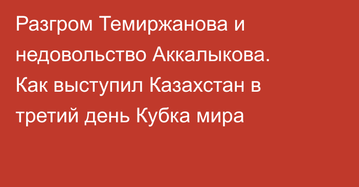 Разгром Темиржанова и недовольство Аккалыкова. Как выступил Казахстан в третий день Кубка мира