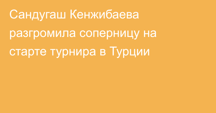 Сандугаш Кенжибаева разгромила соперницу на старте турнира в Турции