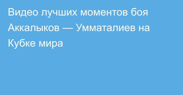 Видео лучших моментов боя Аккалыков — Умматалиев на Кубке мира