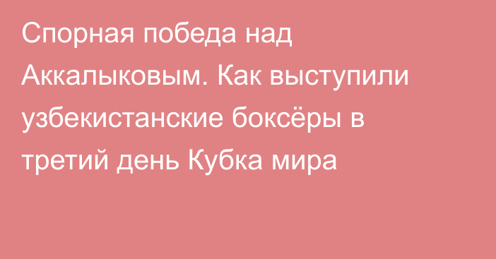 Спорная победа над Аккалыковым. Как выступили узбекистанские боксёры в третий день Кубка мира