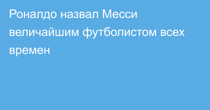 Роналдо назвал Месси величайшим футболистом всех времен