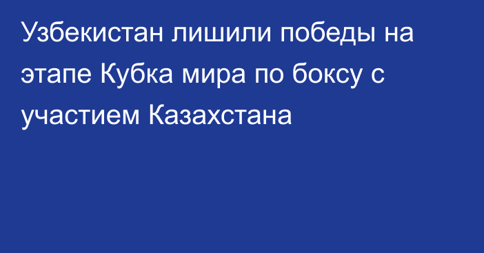 Узбекистан лишили победы на этапе Кубка мира по боксу с участием Казахстана