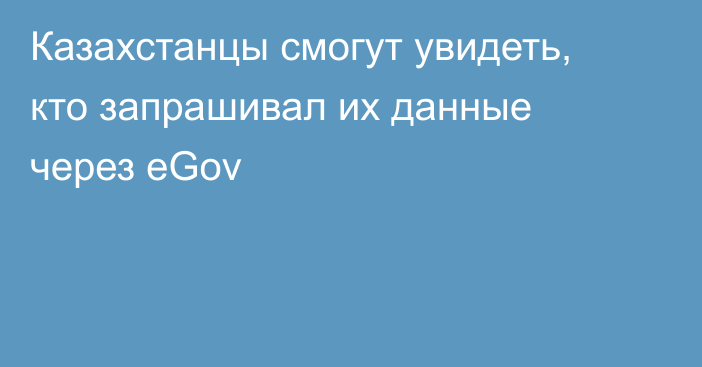 Казахстанцы смогут увидеть, кто запрашивал их данные через eGov