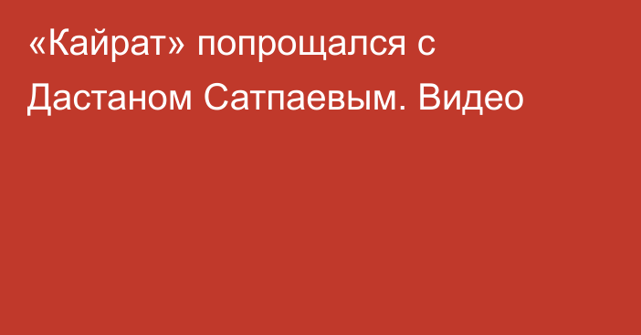 «Кайрат» попрощался с Дастаном Сатпаевым. Видео