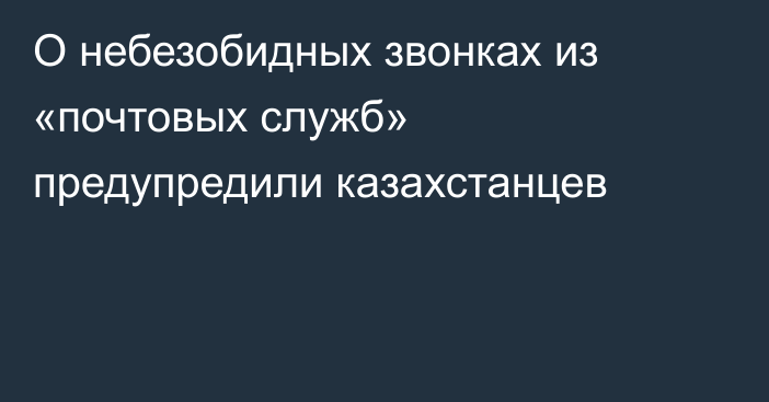 О небезобидных звонках из «почтовых служб» предупредили казахстанцев