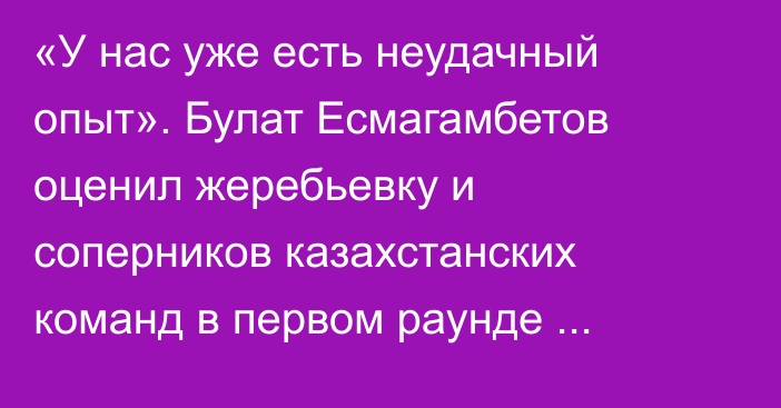 «У нас уже есть неудачный опыт». Булат Есмагамбетов оценил жеребьевку и соперников казахстанских команд в первом раунде еврокубков