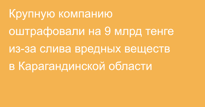 Крупную компанию оштрафовали на 9 млрд тенге из-за слива вредных веществ в Карагандинской области