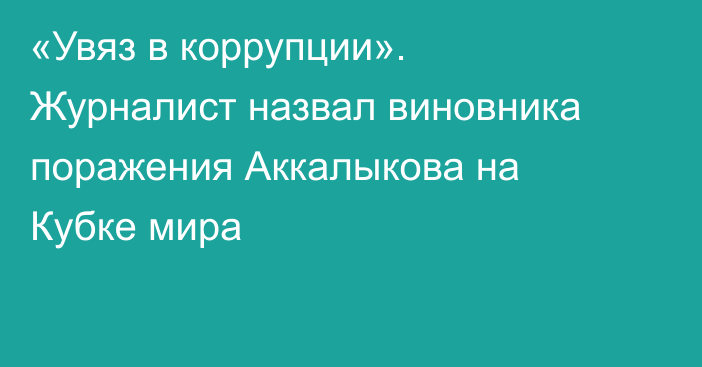 «Увяз в коррупции». Журналист назвал виновника поражения Аккалыкова на Кубке мира