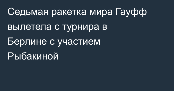 Седьмая ракетка мира Гауфф вылетела с турнира в Берлине с участием Рыбакиной