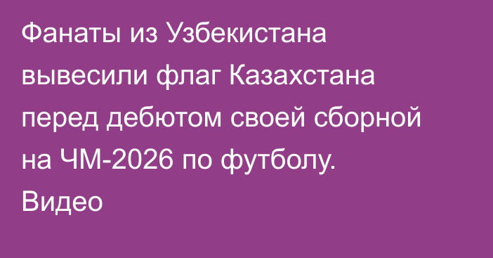 Фанаты из Узбекистана вывесили флаг Казахстана перед дебютом своей сборной на ЧМ-2026 по футболу. Видео