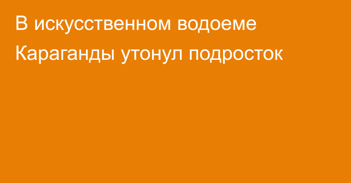 В искусственном водоеме Караганды утонул подросток