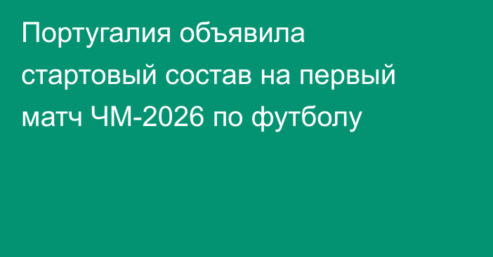 Португалия объявила стартовый состав на первый матч ЧМ-2026 по футболу