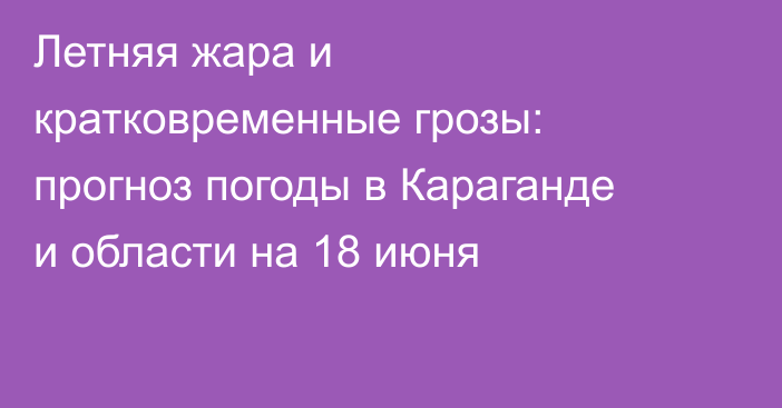 Летняя жара и кратковременные грозы: прогноз погоды в Караганде и области на 18 июня