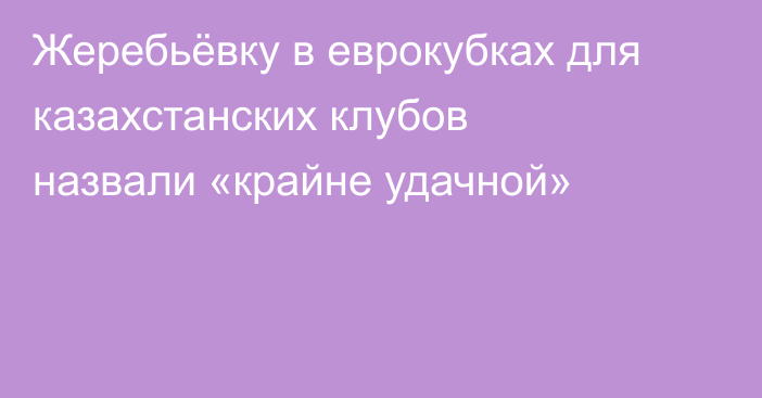 Жеребьёвку в еврокубках для казахстанских клубов назвали «крайне удачной»