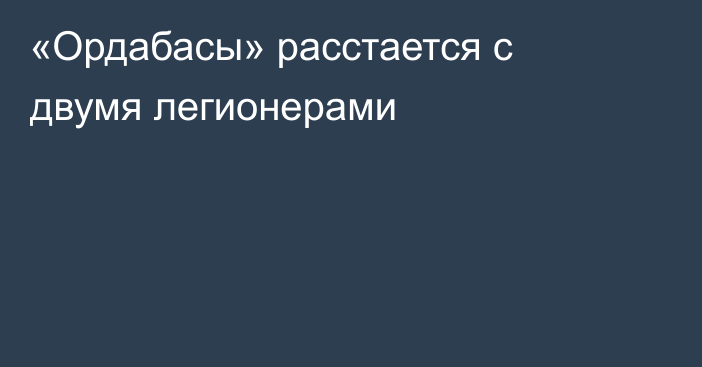 «Ордабасы» расстается с двумя легионерами