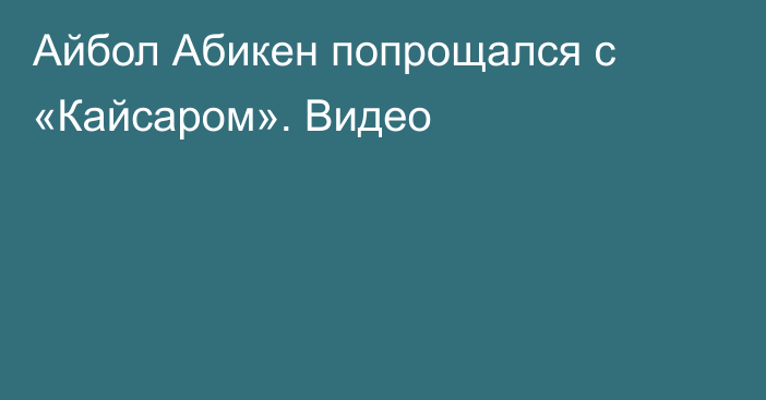 Айбол Абикен попрощался с «Кайсаром». Видео