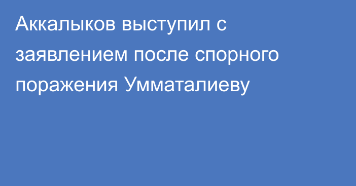 Аккалыков выступил с заявлением после спорного поражения Умматалиеву