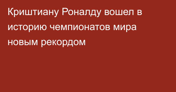 Криштиану Роналду вошел в историю чемпионатов мира новым рекордом