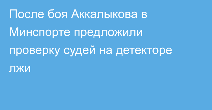 После боя Аккалыкова в Минспорте предложили проверку судей на детекторе лжи