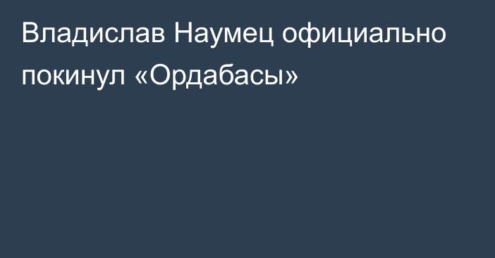 Владислав Наумец официально покинул «Ордабасы»