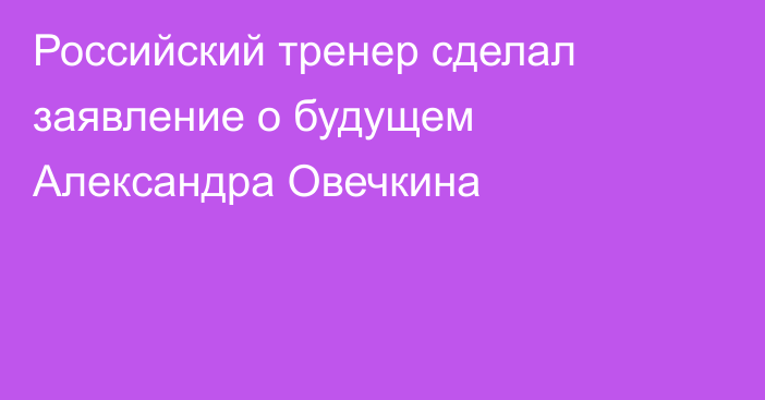 Российский тренер сделал заявление о будущем Александра Овечкина