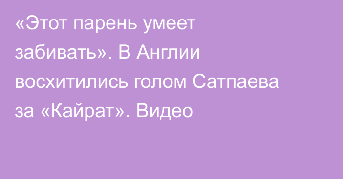 «Этот парень умеет забивать». В Англии восхитились голом Сатпаева за «Кайрат». Видео