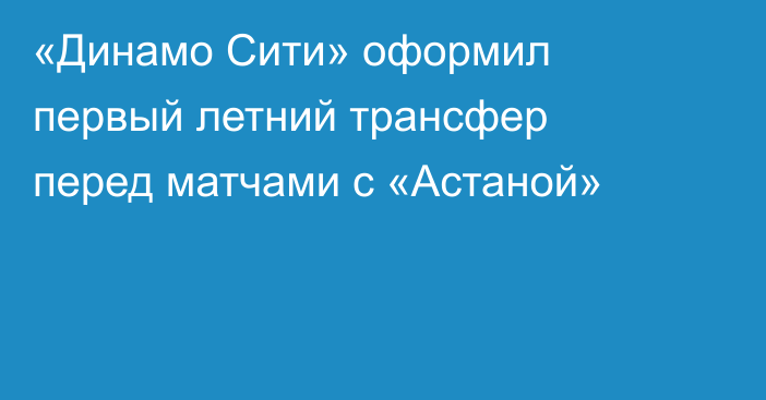 «Динамо Сити» оформил первый летний трансфер перед матчами с «Астаной»