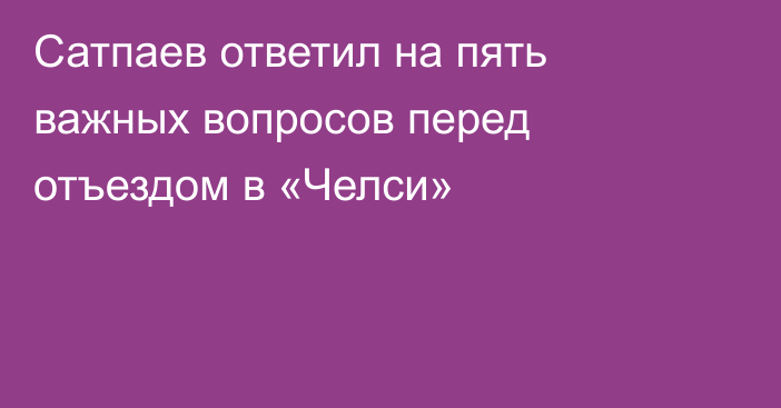 Сатпаев ответил на пять важных вопросов перед отъездом в «Челси»