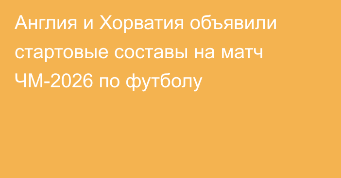 Англия и Хорватия объявили стартовые составы на матч ЧМ-2026 по футболу