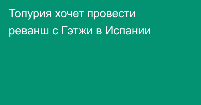 Топурия хочет провести реванш с Гэтжи в Испании