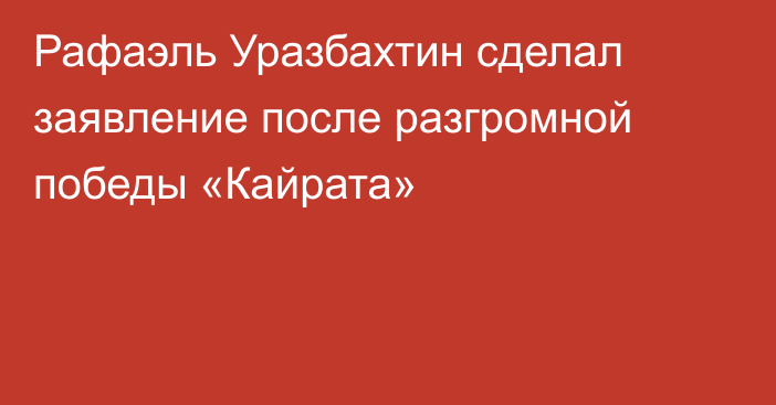 Рафаэль Уразбахтин сделал заявление после разгромной победы «Кайрата»