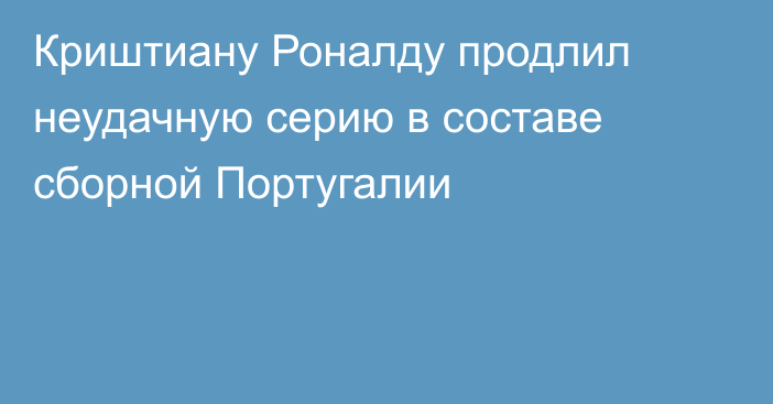 Криштиану Роналду продлил неудачную серию в составе сборной Португалии