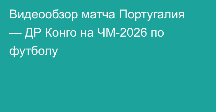 Видеообзор матча Португалия — ДР Конго на ЧМ-2026 по футболу