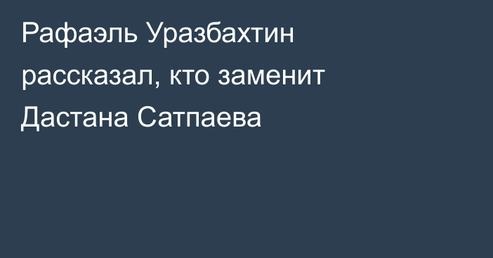 Рафаэль Уразбахтин рассказал, кто заменит Дастана Сатпаева
