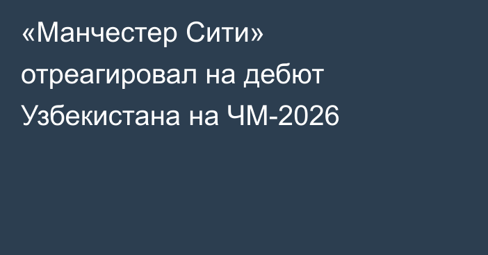 «Манчестер Сити» отреагировал на дебют Узбекистана на ЧМ-2026